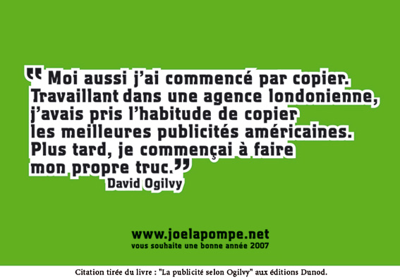 Moi aussi j'ai commencé par copier. Travaillant dans une agence londonienne, j'avais pris l'habitude de copier les meilleures publicités américaines. Plus tard, je commençais à faire mon propre truc. - David Ogilvy